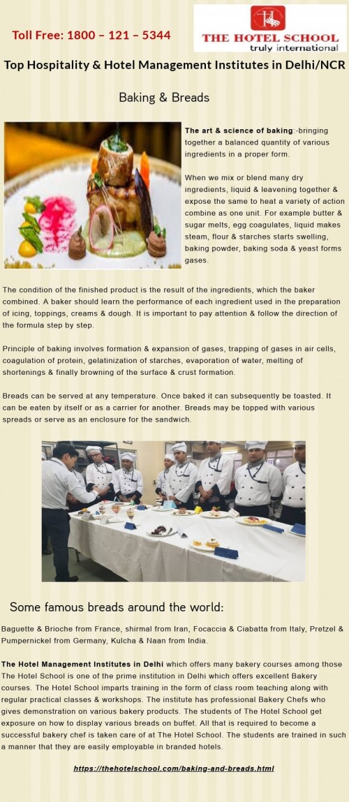 https://thehotelschool.com/baking-and-breads.html | A career as a baker is not limited to baking cakes & breads. It is a specialized skill where in one needs to innovate constantly and Hotel Management Institutes in Delhi, The Hotel School Delhi emphasis on the same.